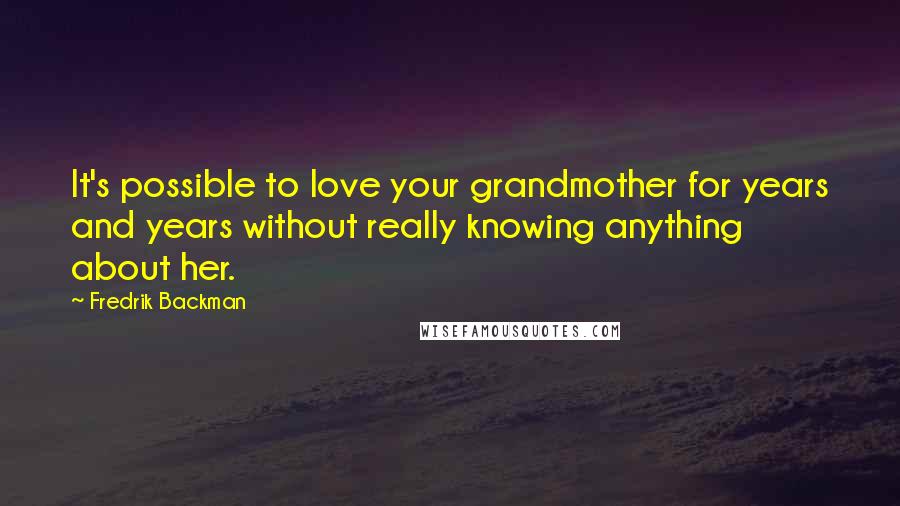Fredrik Backman quotes: It's possible to love your grandmother for years and years without really knowing anything about her. Fredrik Backman quotes: It's possible to love your grandmother for years and years without really knowing anything about her.