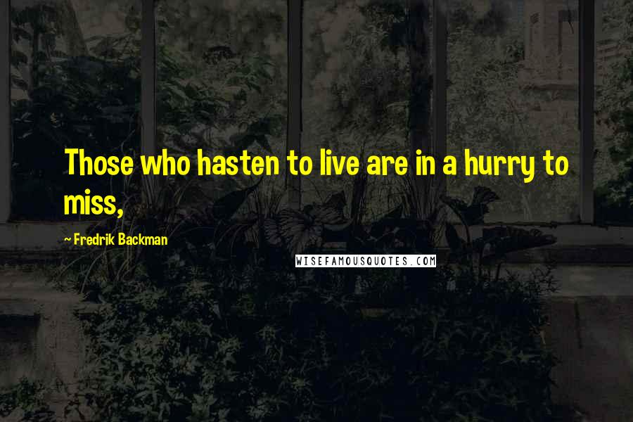 Fredrik Backman quotes: Those who hasten to live are in a hurry to miss,