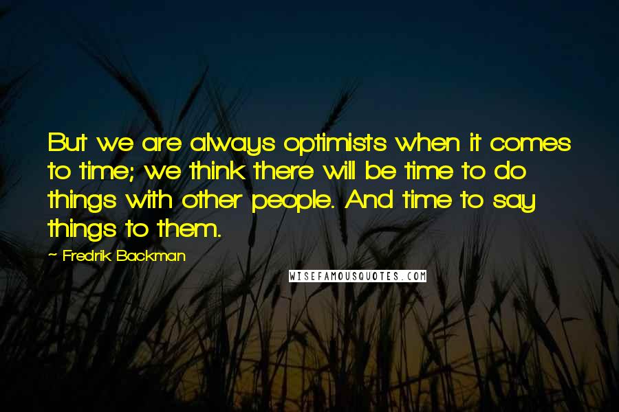 Fredrik Backman quotes: But we are always optimists when it comes to time; we think there will be time to do things with other people. And time to say things to them. Fredrik Backman quotes: But we are always optimists when it comes to time; we think there will be time to do things with other people. And time to say things to them.