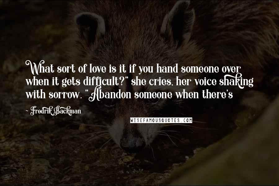 Fredrik Backman quotes: What sort of love is it if you hand someone over when it gets difficult?" she cries, her voice shaking with sorrow. "Abandon someone when there's