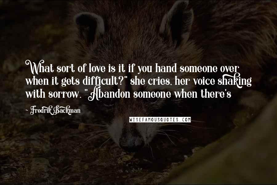 Fredrik Backman quotes: What sort of love is it if you hand someone over when it gets difficult?" she cries, her voice shaking with sorrow. "Abandon someone when there's Fredrik Backman quotes: What sort of love is it if you hand someone over when it gets difficult?" she cries, her voice shaking with sorrow. "Abandon someone when there's
