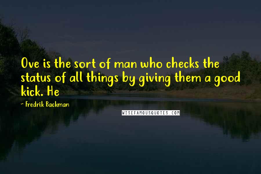 Fredrik Backman quotes: Ove is the sort of man who checks the status of all things by giving them a good kick. He