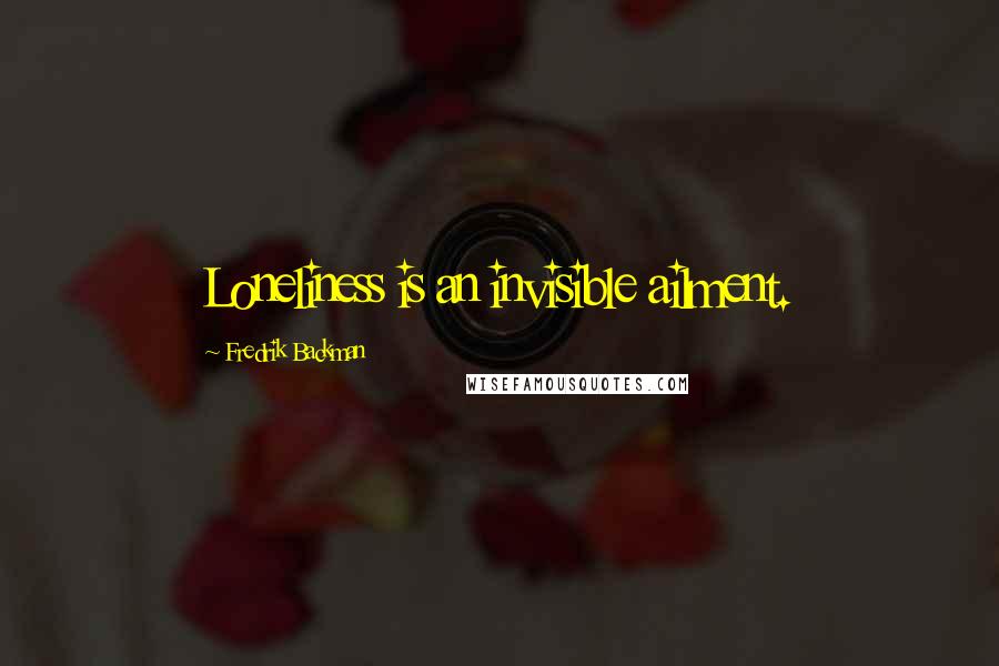 Fredrik Backman quotes: Loneliness is an invisible ailment.