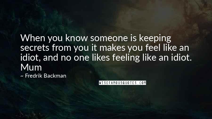 Fredrik Backman quotes: When you know someone is keeping secrets from you it makes you feel like an idiot, and no one likes feeling like an idiot. Mum Fredrik Backman quotes: When you know someone is keeping secrets from you it makes you feel like an idiot, and no one likes feeling like an idiot. Mum