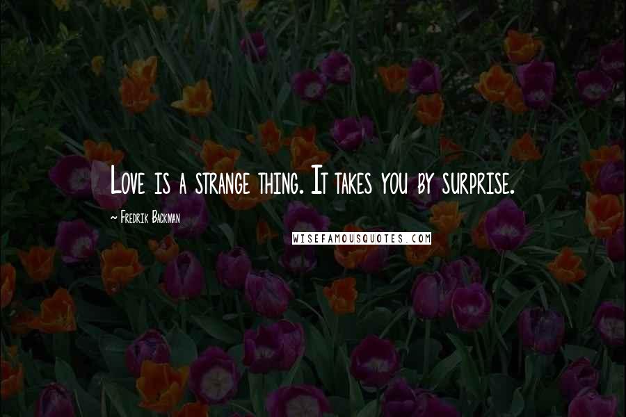 Fredrik Backman quotes: Love is a strange thing. It takes you by surprise.