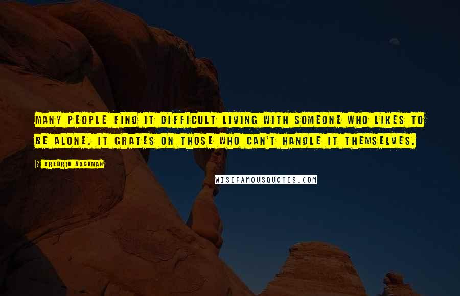 Fredrik Backman quotes: Many people find it difficult living with someone who likes to be alone. It grates on those who can't handle it themselves. Fredrik Backman quotes: Many people find it difficult living with someone who likes to be alone. It grates on those who can't handle it themselves.