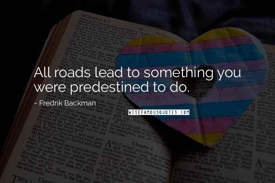 Fredrik Backman quotes: All roads lead to something you were predestined to do.