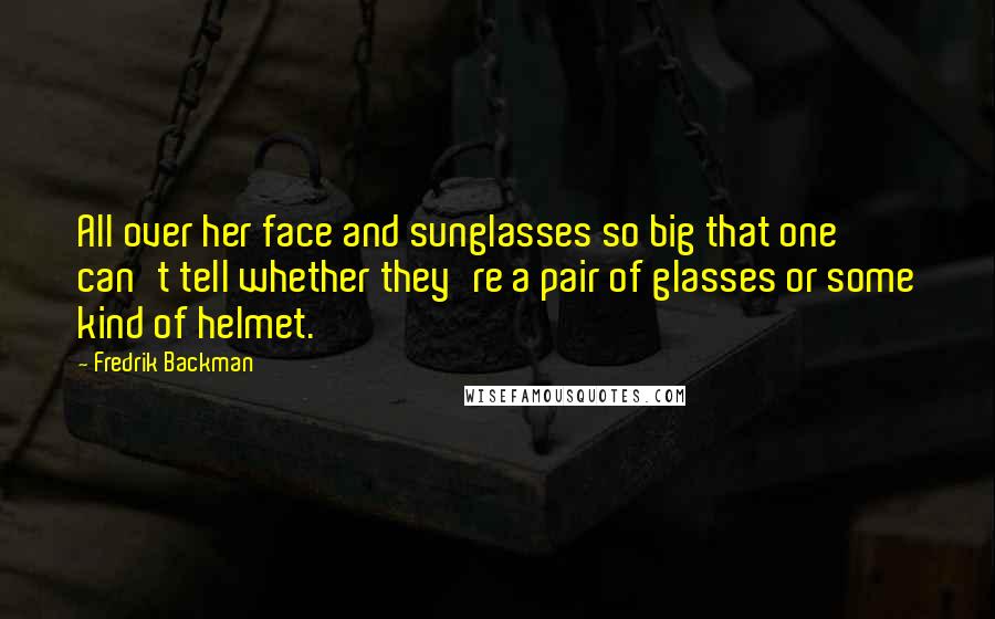 Fredrik Backman quotes: All over her face and sunglasses so big that one can't tell whether they're a pair of glasses or some kind of helmet.