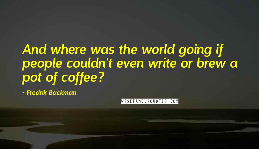 Fredrik Backman quotes: And where was the world going if people couldn't even write or brew a pot of coffee?