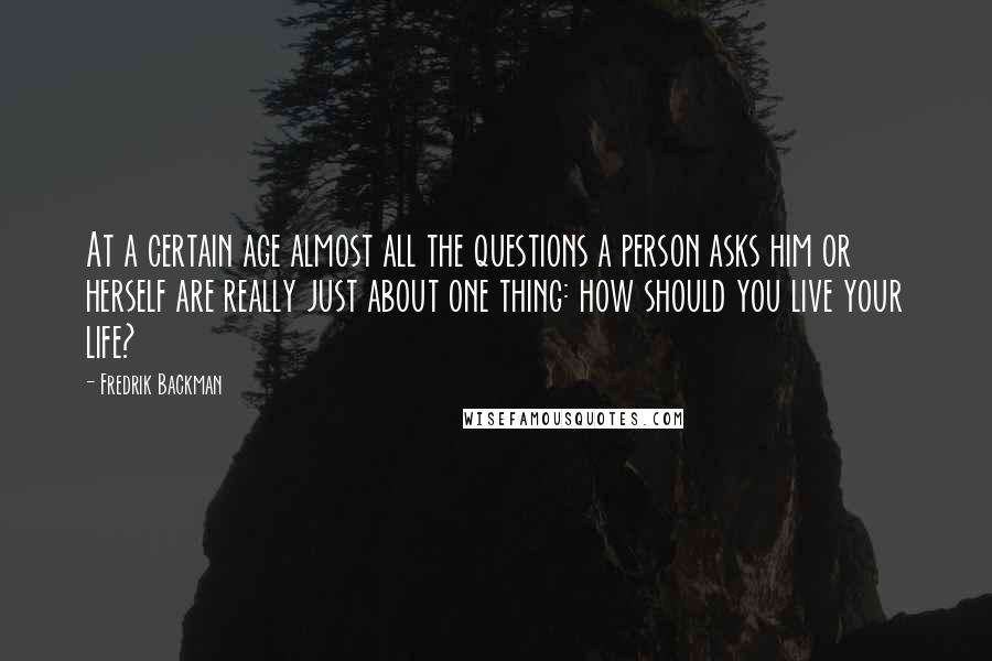 Fredrik Backman quotes: At a certain age almost all the questions a person asks him or herself are really just about one thing: how should you live your life?