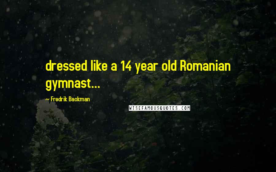 Fredrik Backman quotes: dressed like a 14 year old Romanian gymnast...
