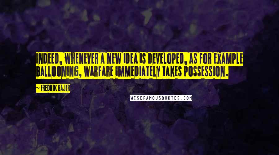 Fredrik Bajer quotes: Indeed, whenever a new idea is developed, as for example ballooning, warfare immediately takes possession. Fredrik Bajer quotes: Indeed, whenever a new idea is developed, as for example ballooning, warfare immediately takes possession.