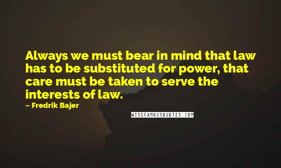 Fredrik Bajer quotes: Always we must bear in mind that law has to be substituted for power, that care must be taken to serve the interests of law.