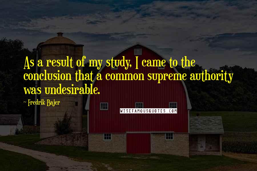 Fredrik Bajer quotes: As a result of my study, I came to the conclusion that a common supreme authority was undesirable.