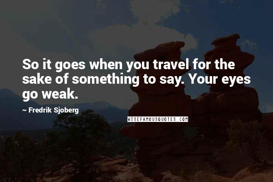 Fredrik Sjoberg quotes: So it goes when you travel for the sake of something to say. Your eyes go weak.