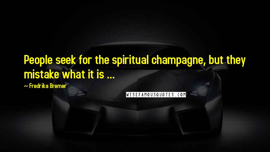 Fredrika Bremer quotes: People seek for the spiritual champagne, but they mistake what it is ...