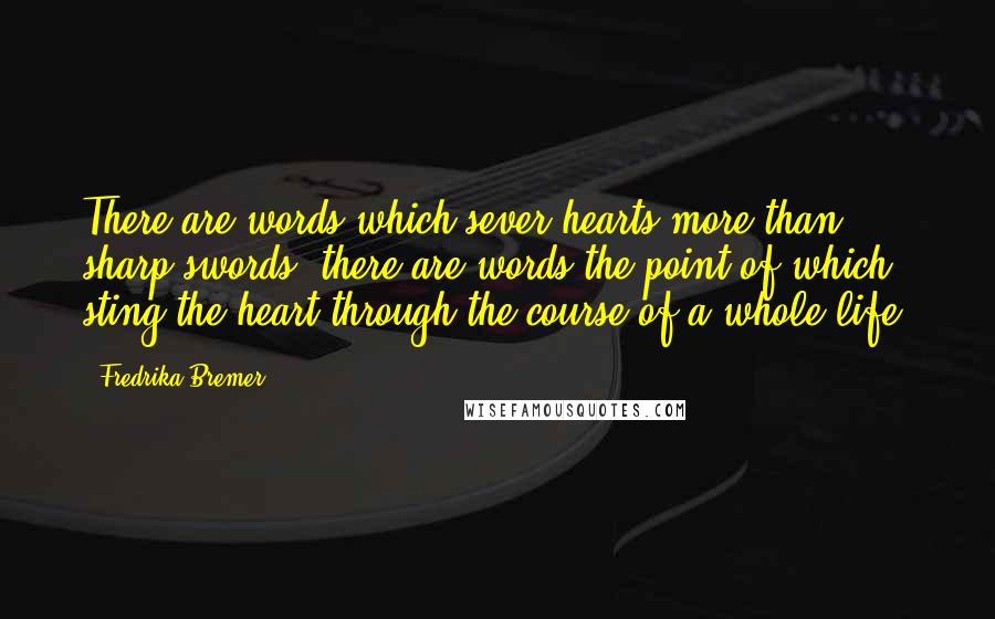 Fredrika Bremer quotes: There are words which sever hearts more than sharp swords; there are words the point of which sting the heart through the course of a whole life. Fredrika Bremer quotes: There are words which sever hearts more than sharp swords; there are words the point of which sting the heart through the course of a whole life.