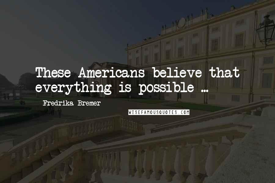 Fredrika Bremer quotes: These Americans believe that everything is possible ...