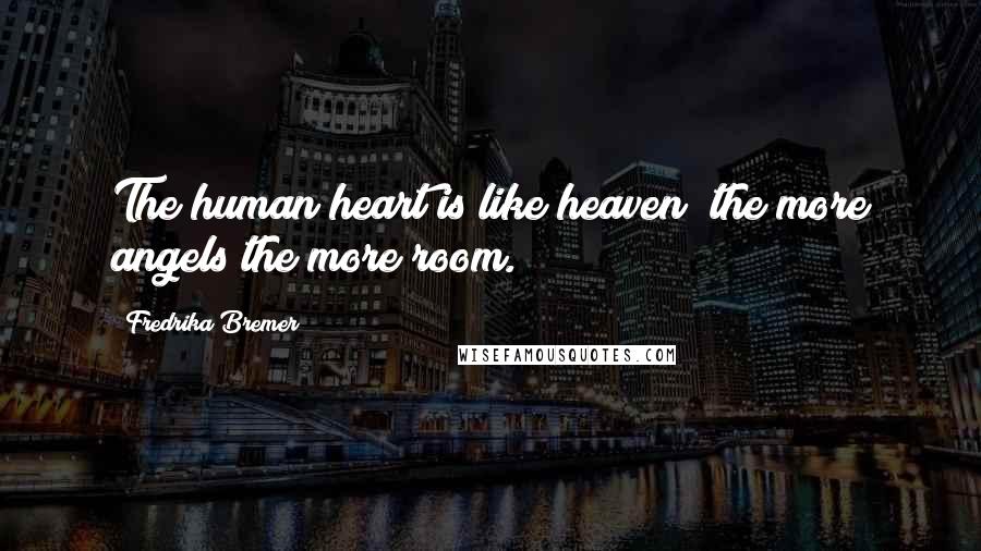 Fredrika Bremer quotes: The human heart is like heaven; the more angels the more room.
