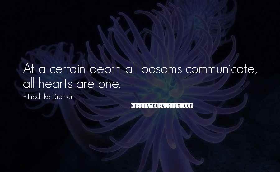 Fredrika Bremer quotes: At a certain depth all bosoms communicate, all hearts are one.