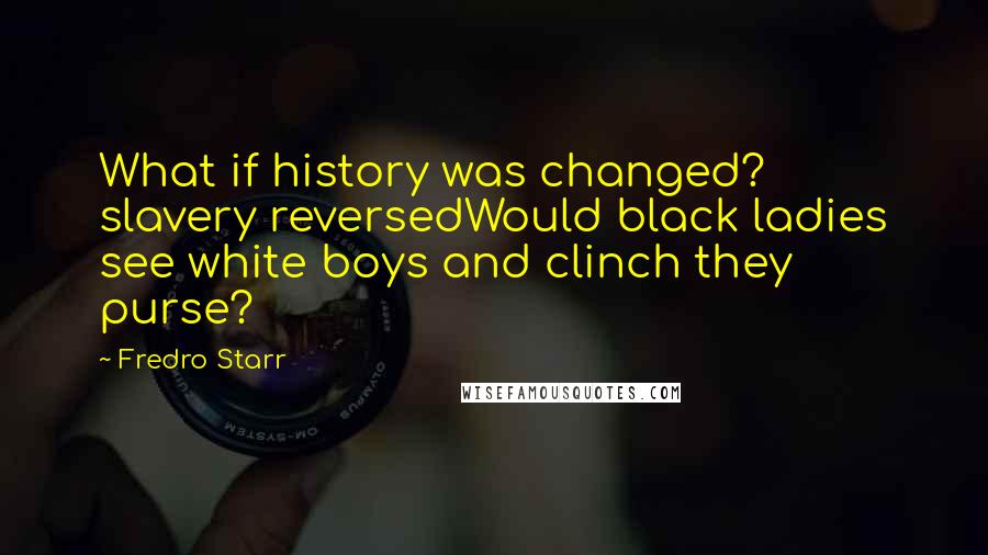 Fredro Starr quotes: What if history was changed? slavery reversedWould black ladies see white boys and clinch they purse?