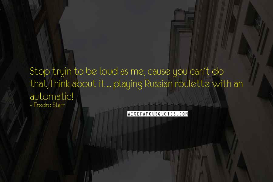 Fredro Starr quotes: Stop tryin to be loud as me, cause you can't do that,Think about it ... playing Russian roulette with an automatic!