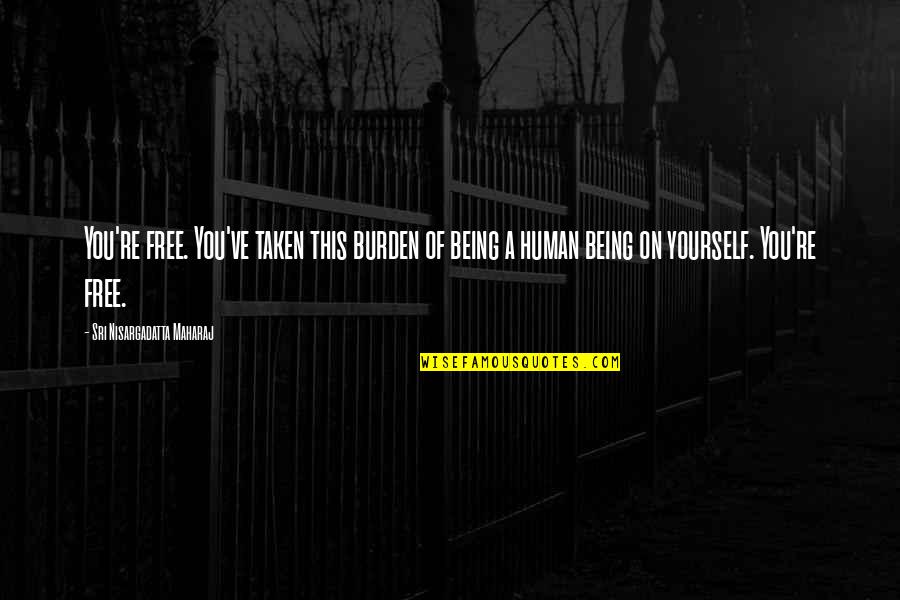 Free Being Yourself Quotes By Sri Nisargadatta Maharaj: You're free. You've taken this burden of being Free Being Yourself Quotes By Sri Nisargadatta Maharaj: You're free. You've taken this burden of being