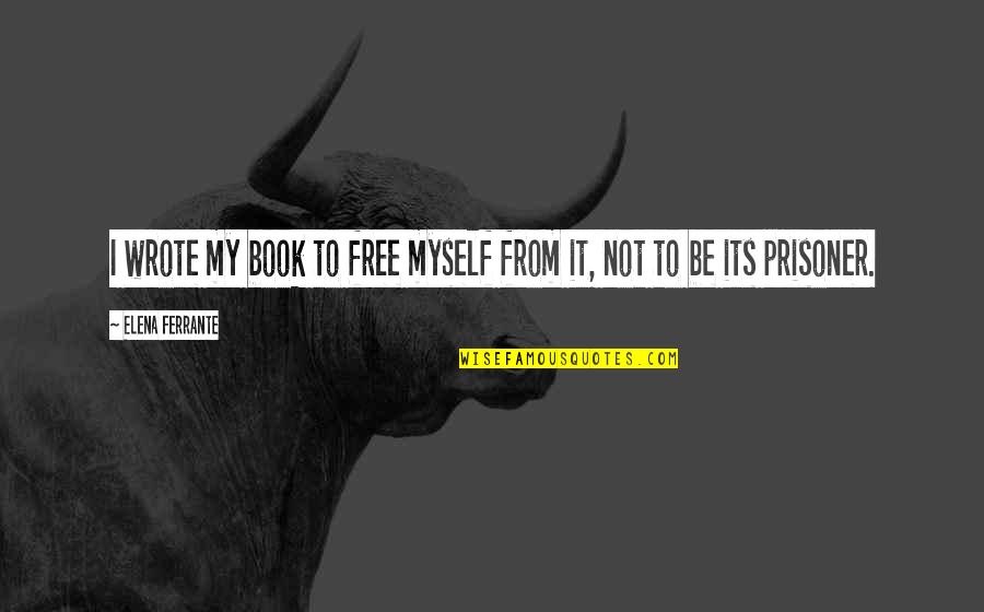 Free E Book Quotes By Elena Ferrante: I wrote my book to free myself from Free E Book Quotes By Elena Ferrante: I wrote my book to free myself from