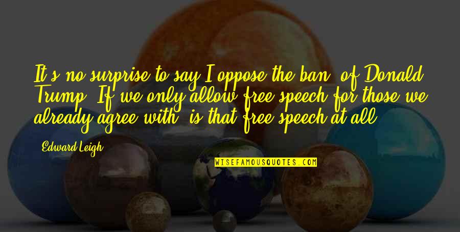 Free For All Quotes By Edward Leigh: It's no surprise to say I oppose the