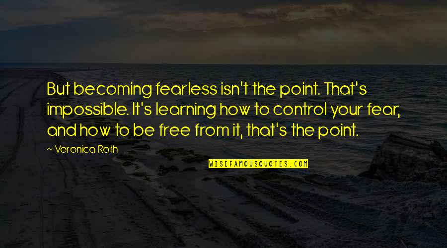 Free From Quotes By Veronica Roth: But becoming fearless isn't the point. That's impossible.