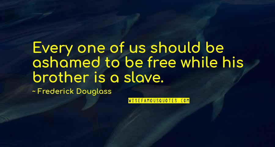 Free My Brother Quotes By Frederick Douglass: Every one of us should be ashamed to Free My Brother Quotes By Frederick Douglass: Every one of us should be ashamed to