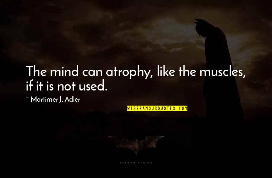 Free Thinking Quotes By Mortimer J. Adler: The mind can atrophy, like the muscles, if