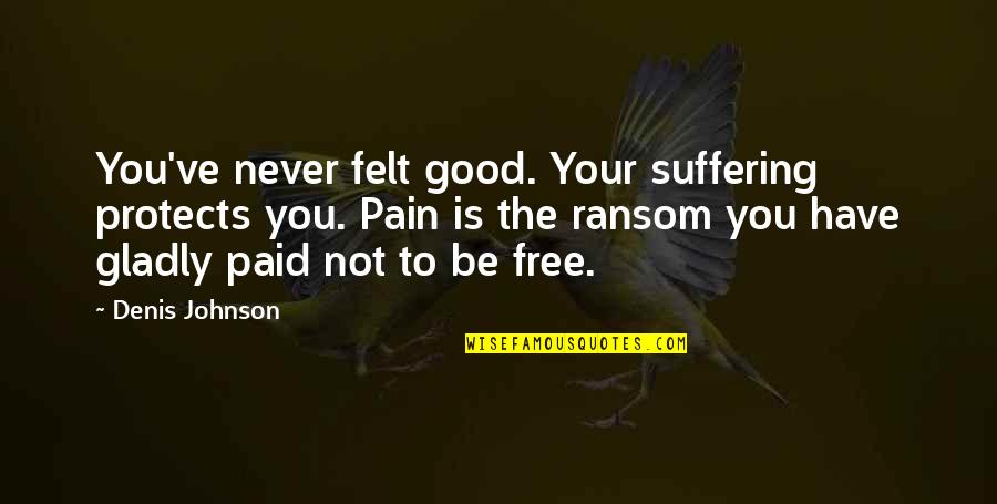 Free To Quotes By Denis Johnson: You've never felt good. Your suffering protects you.