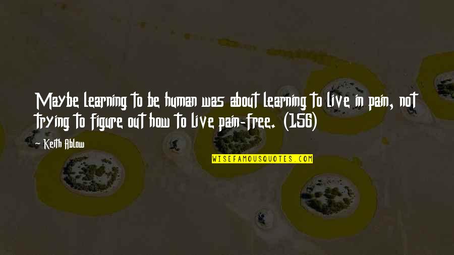 Free To Quotes By Keith Ablow: Maybe learning to be human was about learning