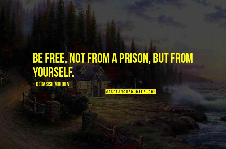 Free Wisdom Quotes By Debasish Mridha: Be free, not from a prison, but from