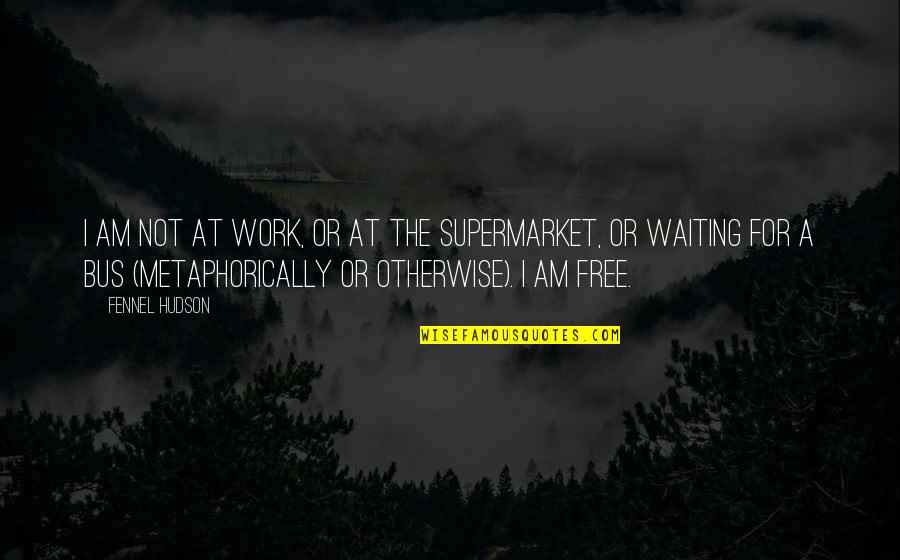 Free Work Quotes By Fennel Hudson: I am not at work, or at the Free Work Quotes By Fennel Hudson: I am not at work, or at the