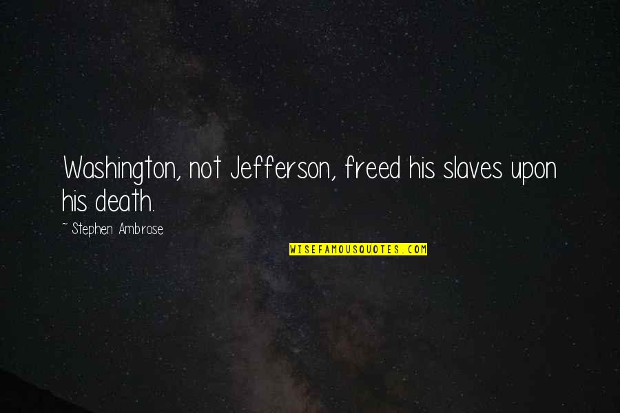 Freed Quotes By Stephen Ambrose: Washington, not Jefferson, freed his slaves upon his