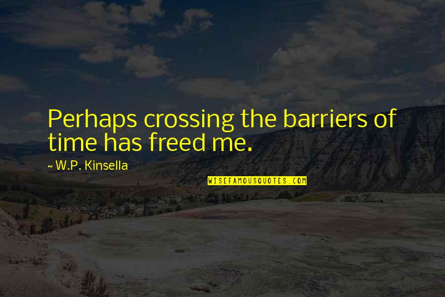 Freed Quotes By W.P. Kinsella: Perhaps crossing the barriers of time has freed