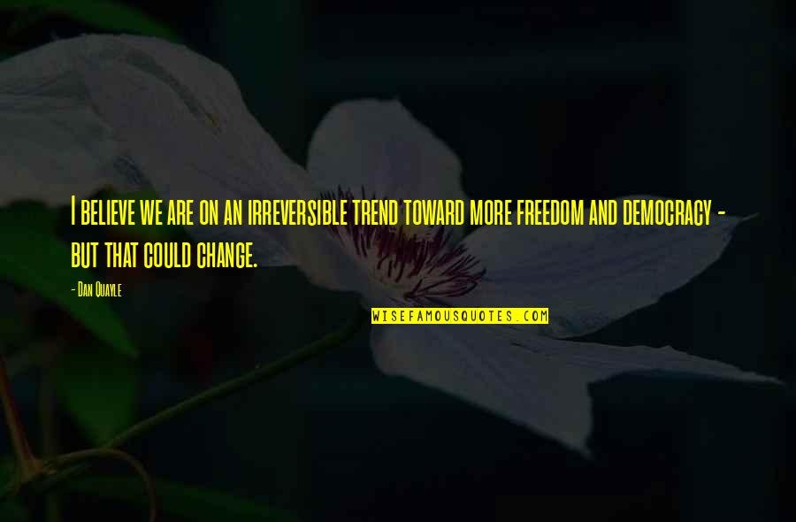 Freedom And Democracy Quotes By Dan Quayle: I believe we are on an irreversible trend Freedom And Democracy Quotes By Dan Quayle: I believe we are on an irreversible trend