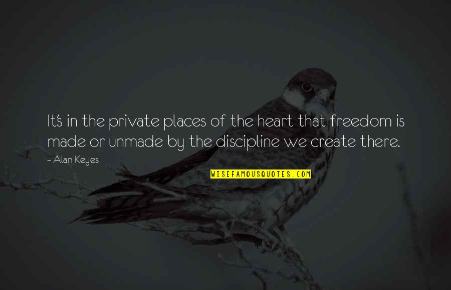 Freedom And Discipline Quotes By Alan Keyes: It's in the private places of the heart Freedom And Discipline Quotes By Alan Keyes: It's in the private places of the heart