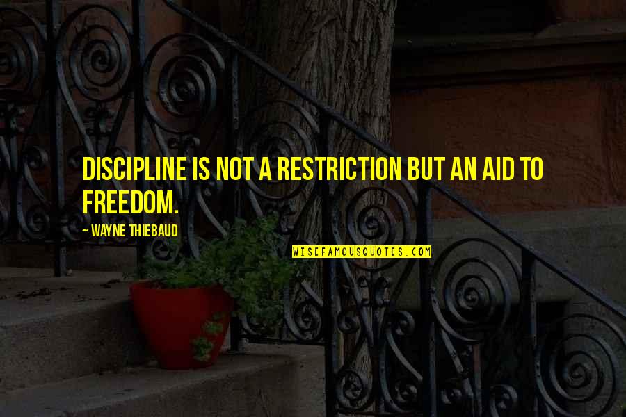 Freedom And Discipline Quotes By Wayne Thiebaud: Discipline is not a restriction but an aid Freedom And Discipline Quotes By Wayne Thiebaud: Discipline is not a restriction but an aid