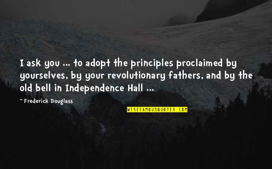Freedom And Independence Quotes By Frederick Douglass: I ask you ... to adopt the principles