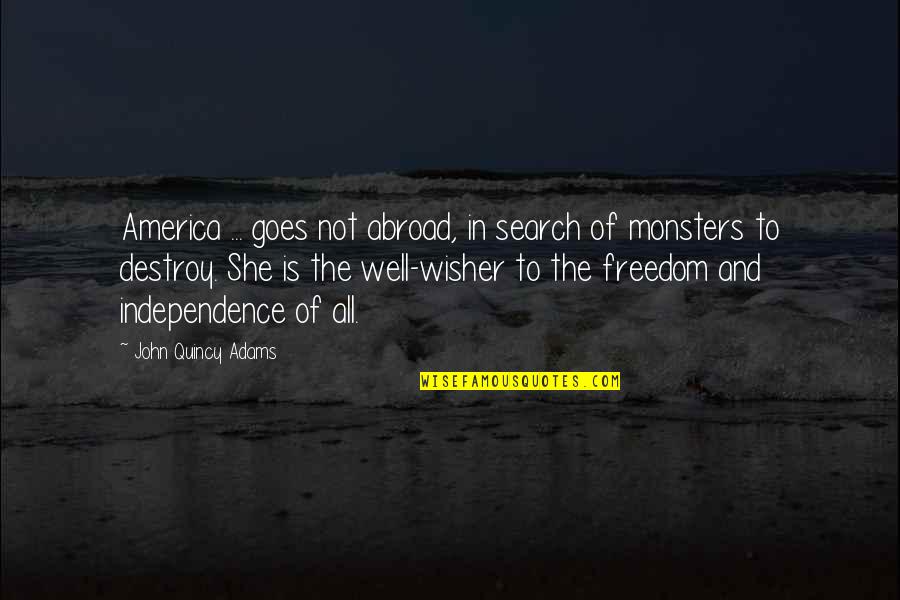 Freedom And Independence Quotes By John Quincy Adams: America ... goes not abroad, in search of Freedom And Independence Quotes By John Quincy Adams: America ... goes not abroad, in search of