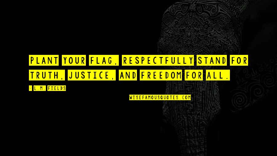 Freedom And Justice Quotes By L.M. Fields: Plant your flag, respectfully stand for truth, justice,