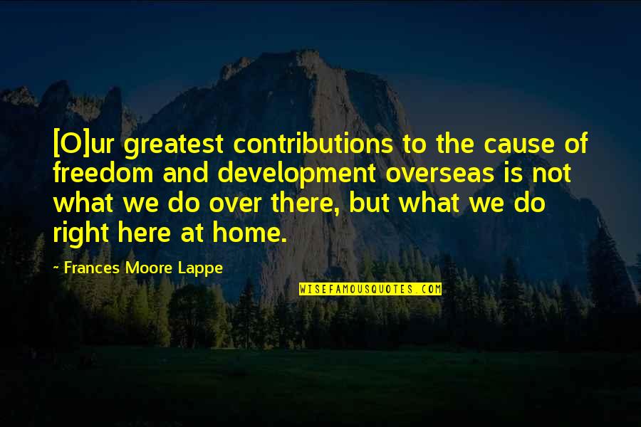 Freedom And Quotes By Frances Moore Lappe: [O]ur greatest contributions to the cause of freedom