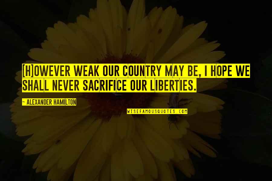Freedom And Sacrifice Quotes By Alexander Hamilton: [H]owever weak our country may be, I hope