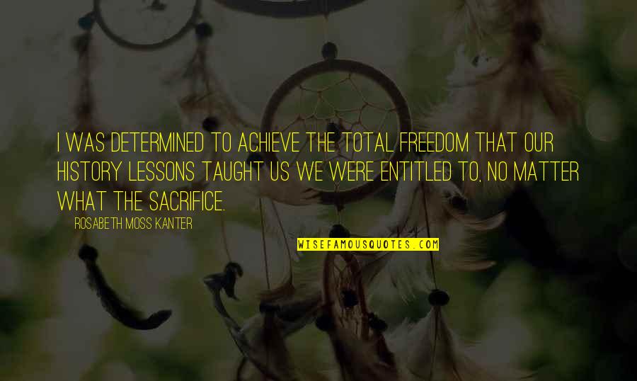 Freedom And Sacrifice Quotes By Rosabeth Moss Kanter: I was determined to achieve the total freedom Freedom And Sacrifice Quotes By Rosabeth Moss Kanter: I was determined to achieve the total freedom