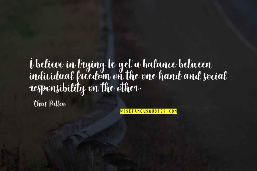 Freedom Believe Quotes By Chris Patten: I believe in trying to get a balance