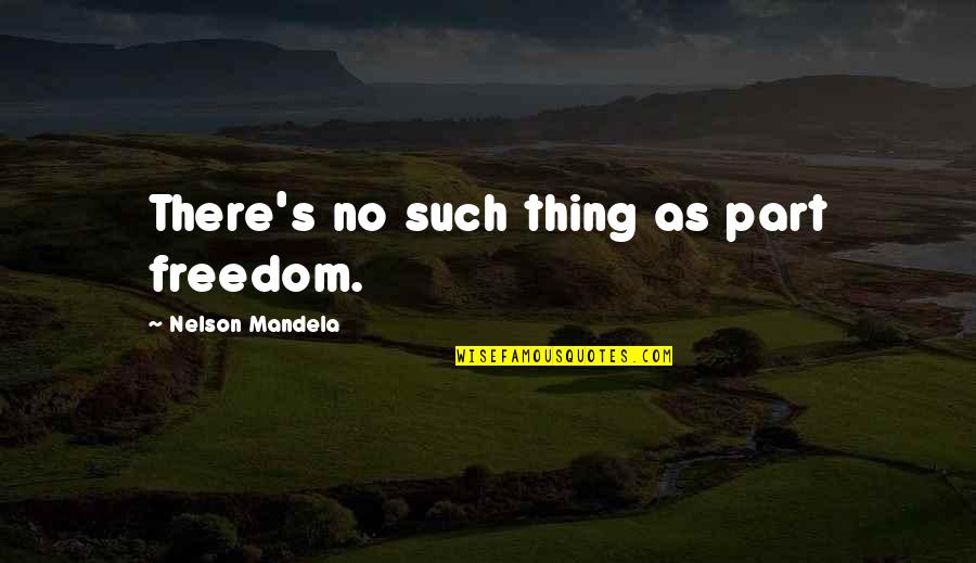 Freedom By Nelson Mandela Quotes By Nelson Mandela: There's no such thing as part freedom.