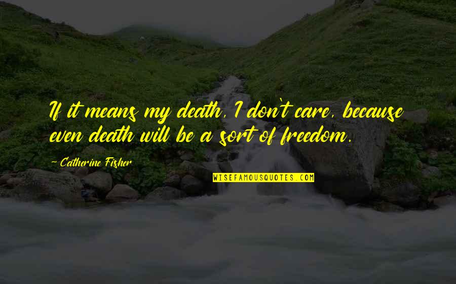 Freedom Death Quotes By Catherine Fisher: If it means my death, I don't care, Freedom Death Quotes By Catherine Fisher: If it means my death, I don't care,